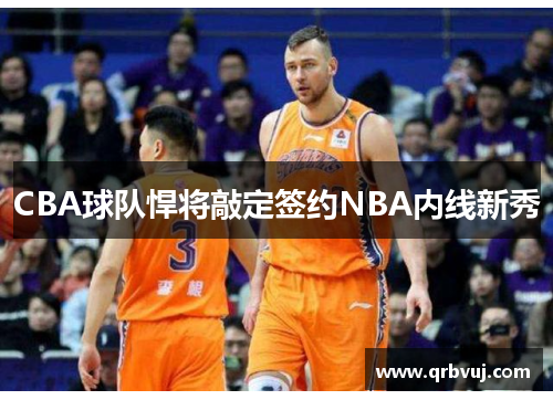 CBA球队悍将敲定签约NBA内线新秀