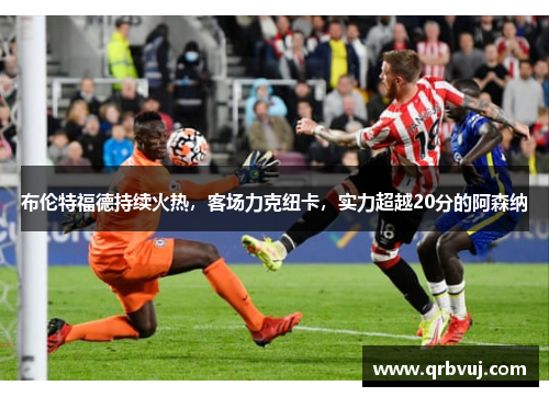布伦特福德持续火热，客场力克纽卡，实力超越20分的阿森纳